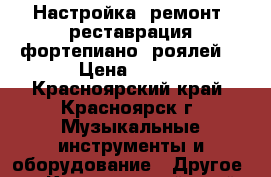 Настройка, ремонт, реставрация фортепиано/ роялей. › Цена ­ 500 - Красноярский край, Красноярск г. Музыкальные инструменты и оборудование » Другое   . Красноярский край